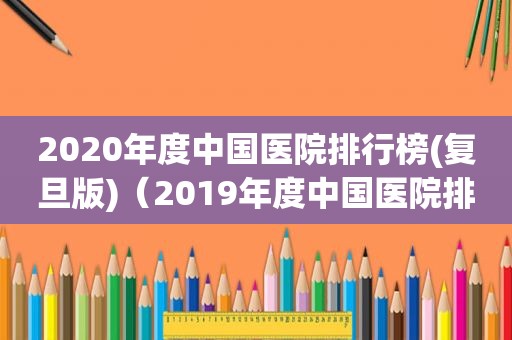 2020年度中国医院排行榜(复旦版)（2019年度中国医院排行榜(复旦版)）