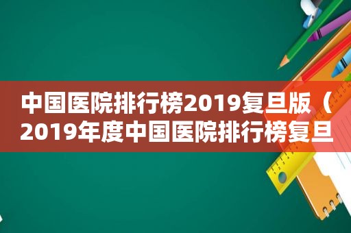 中国医院排行榜2019复旦版（2019年度中国医院排行榜复旦版）