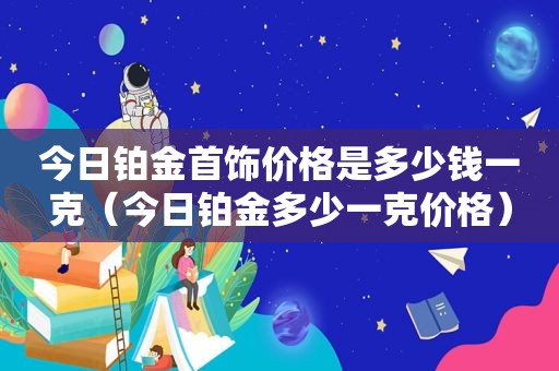 今日铂金首饰价格是多少钱一克（今日铂金多少一克价格）