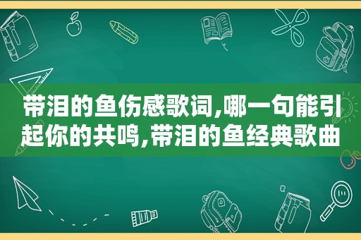 带泪的鱼伤感歌词,哪一句能引起你的共鸣,带泪的鱼经典歌曲