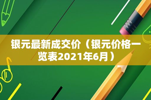 银元最新成交价（银元价格一览表2021年6月）