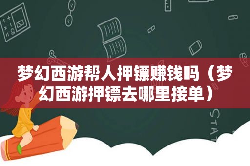 梦幻西游帮人押镖赚钱吗（梦幻西游押镖去哪里接单）