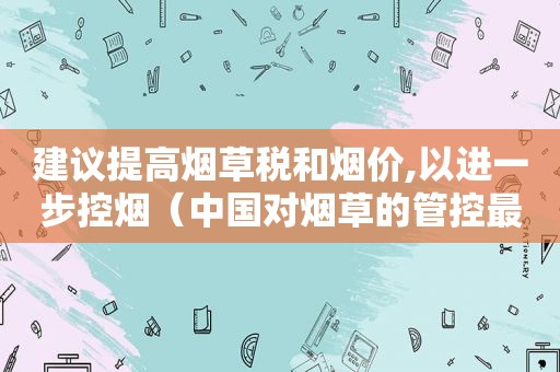 建议提高烟草税和烟价,以进一步控烟（中国对烟草的管控最新规定涨价）