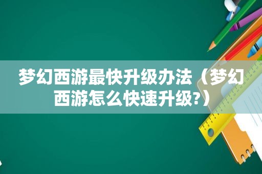 梦幻西游最快升级办法（梦幻西游怎么快速升级?）