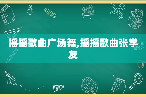 摇摇歌曲广场舞,摇摇歌曲张学友