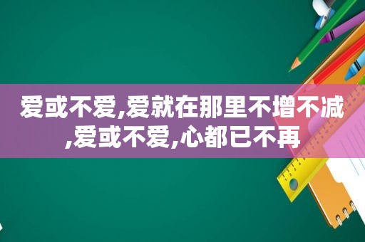 爱或不爱,爱就在那里不增不减,爱或不爱,心都已不再