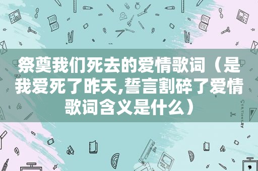 祭奠我们死去的爱情歌词（是我爱死了昨天,誓言割碎了爱情歌词含义是什么）