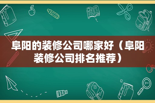 阜阳的装修公司哪家好（阜阳装修公司排名推荐）