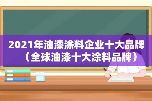 2021年油漆涂料企业十大品牌（全球油漆十大涂料品牌）