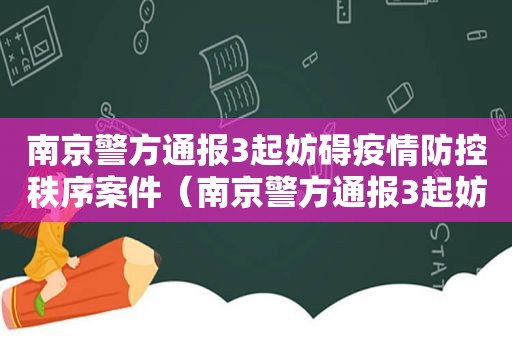 南京警方通报3起妨碍疫情防控秩序案件（南京警方通报3起妨害传染病防治案件）