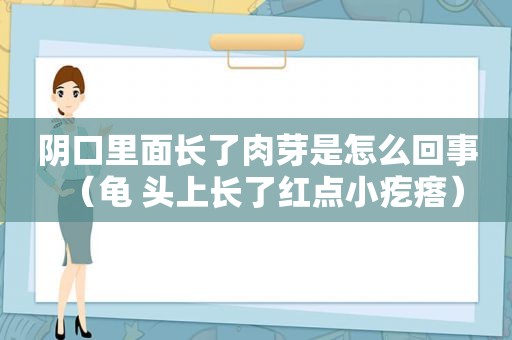 阴口里面长了肉芽是怎么回事（龟 头上长了红点小疙瘩）