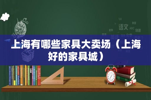 上海有哪些家具大卖场（上海好的家具城）