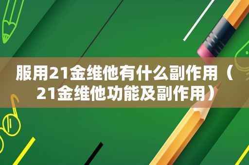 服用21金维他有什么副作用（21金维他功能及副作用）