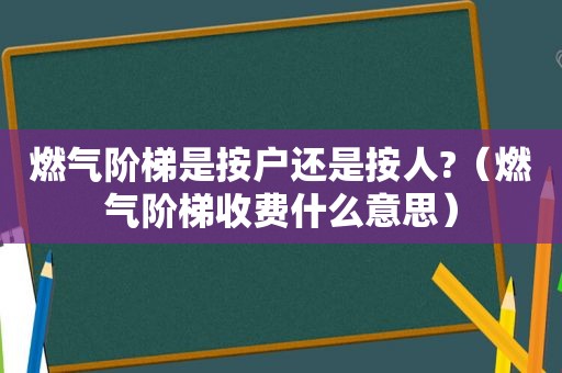 燃气阶梯是按户还是按人?（燃气阶梯收费什么意思）