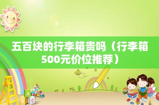 五百块的行李箱贵吗（行李箱500元价位推荐）