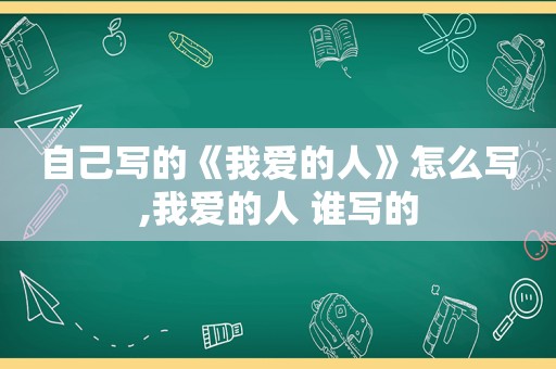 自己写的《我爱的人》怎么写,我爱的人 谁写的