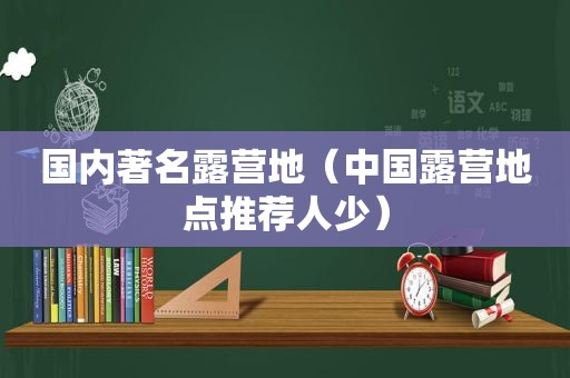 国内著名露营地（中国露营地点推荐人少）