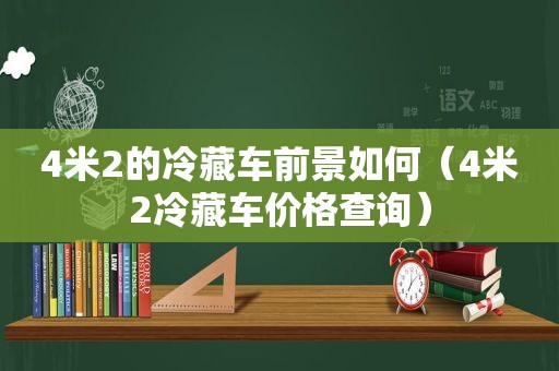 4米2的冷藏车前景如何（4米2冷藏车价格查询）