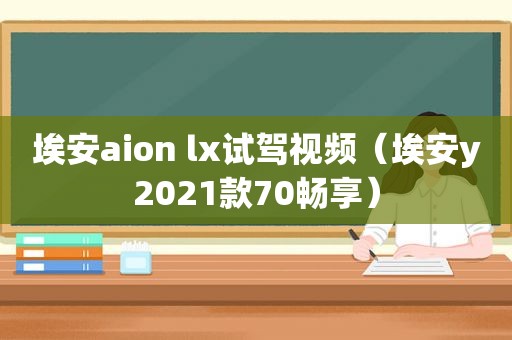 埃安aion lx试驾视频（埃安y2021款70畅享）