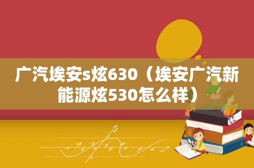 广汽埃安s炫630（埃安广汽新能源炫530怎么样）