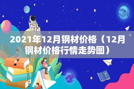 2021年12月钢材价格（12月钢材价格行情走势图）