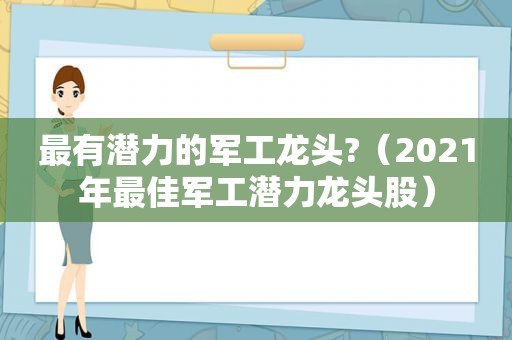 最有潜力的军工龙头?（2021年最佳军工潜力龙头股）