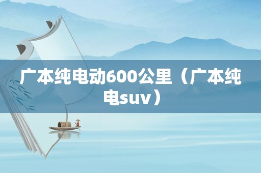 广本纯电动600公里（广本纯电suv）