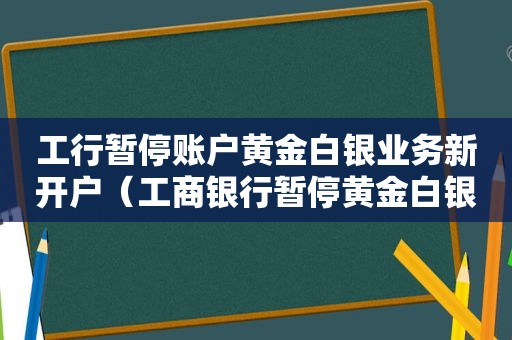 工行暂停账户黄金白银业务新开户（工商银行暂停黄金白银）