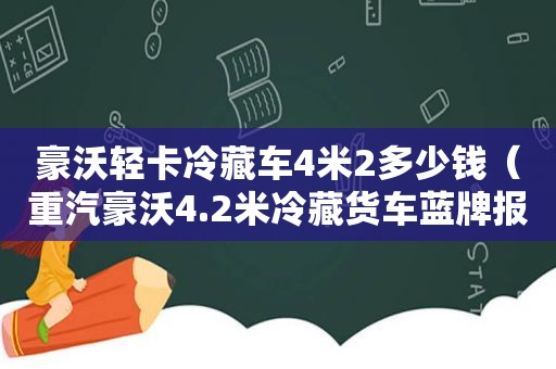 豪沃轻卡冷藏车4米2多少钱（重汽豪沃4.2米冷藏货车蓝牌报价）