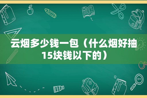 云烟多少钱一包（什么烟好抽15块钱以下的）