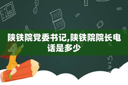 陕铁院党委书记,陕铁院院长电话是多少