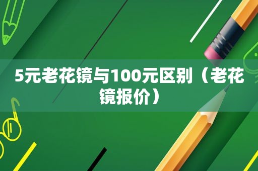 5元老花镜与100元区别（老花镜报价）