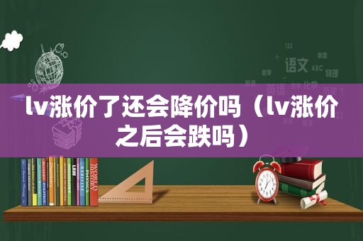 lv涨价了还会降价吗（lv涨价之后会跌吗）