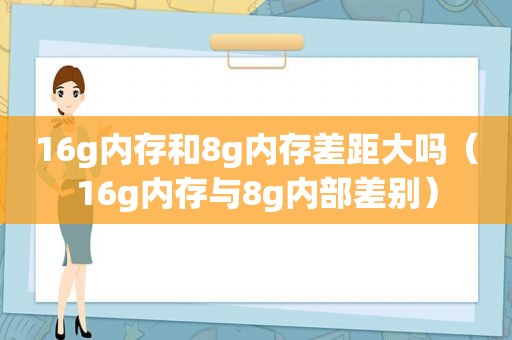 16g内存和8g内存差距大吗（16g内存与8g内部差别）