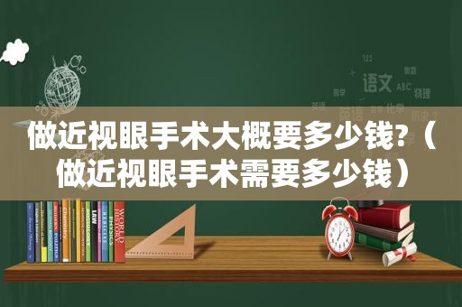 做近视眼手术大概要多少钱?（做近视眼手术需要多少钱）