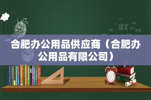 合肥办公用品供应商（合肥办公用品有限公司）