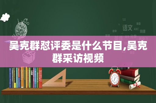 吴克群怼评委是什么节目,吴克群采访视频