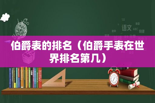 伯爵表的排名（伯爵手表在世界排名第几）