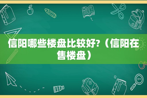 信阳哪些楼盘比较好?（信阳在售楼盘）