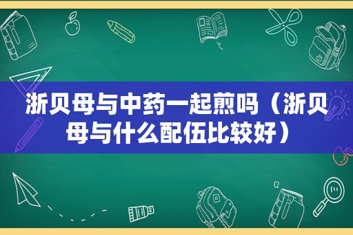 浙贝母与中药一起煎吗（浙贝母与什么配伍比较好）