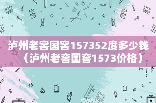 泸州老窖国窖157352度多少钱（泸州老窖国窖1573价格）