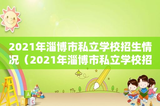 2021年淄博市私立学校招生情况（2021年淄博市私立学校招生人数）