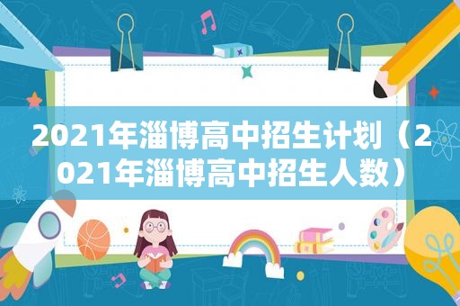 2021年淄博高中招生计划（2021年淄博高中招生人数）