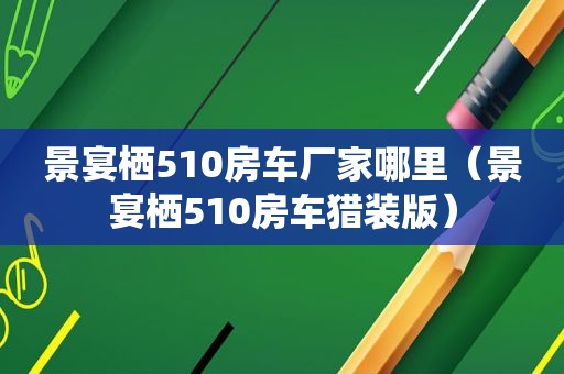 景宴栖510房车厂家哪里（景宴栖510房车猎装版）