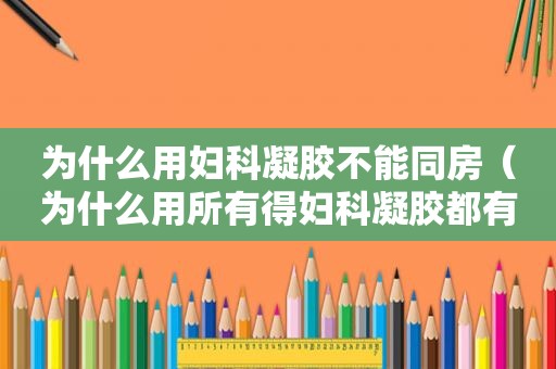 为什么用妇科凝胶不能同房（为什么用所有得妇科凝胶都有东西排出来）