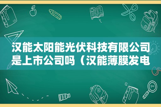 汉能太阳能光伏科技有限公司是上市公司吗（汉能薄膜发电集团什么时候重新上市?）