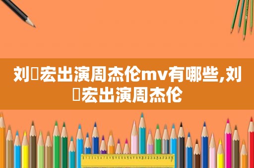 刘畊宏出演周杰伦mv有哪些,刘畊宏出演周杰伦