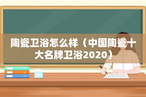 陶瓷卫浴怎么样（中国陶瓷十大名牌卫浴2020）