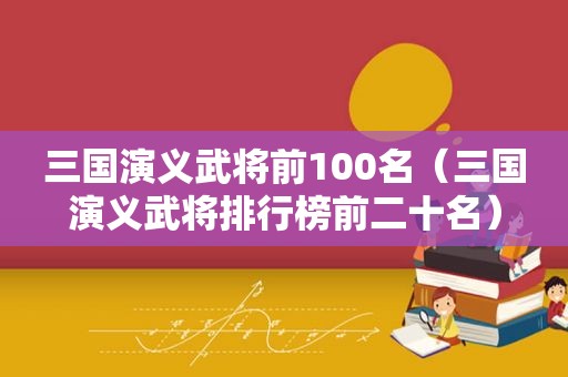 三国演义武将前100名（三国演义武将排行榜前二十名）