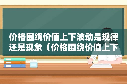 价格围绕价值上下波动是规律还是现象（价格围绕价值上下波动这一现象说明）